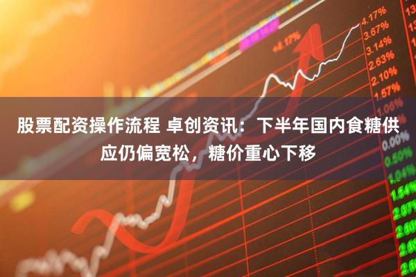 股票配资操作流程 卓创资讯：下半年国内食糖供应仍偏宽松，糖价重心下移