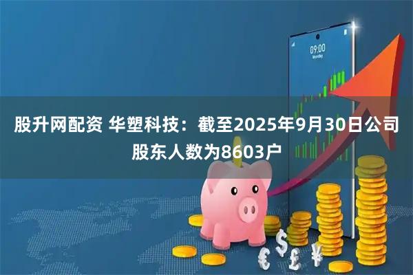 股升网配资 华塑科技：截至2025年9月30日公司股东人数为8603户