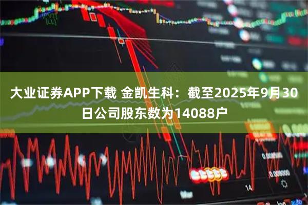 大业证券APP下载 金凯生科：截至2025年9月30日公司股东数为14088户