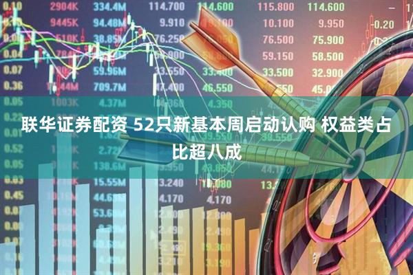 联华证券配资 52只新基本周启动认购 权益类占比超八成