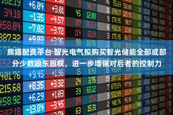 熊猫配资平台 智光电气拟购买智光储能全部或部分少数股东股权，进一步增强对后者的控制力