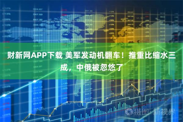 财新网APP下载 美军发动机翻车！推重比缩水三成，中俄被忽悠了