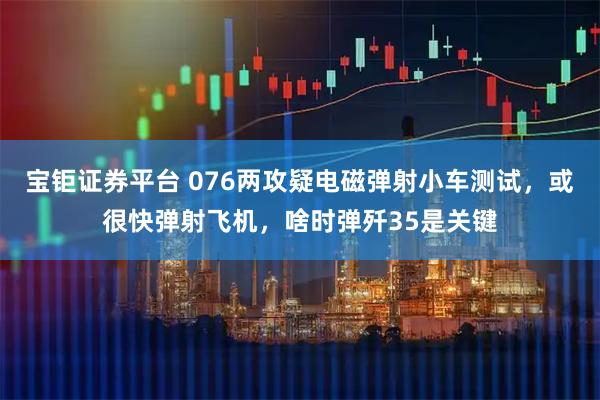 宝钜证券平台 076两攻疑电磁弹射小车测试，或很快弹射飞机，啥时弹歼35是关键