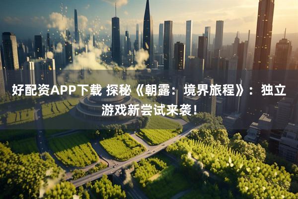 好配资APP下载 探秘《朝露：境界旅程》：独立游戏新尝试来袭！