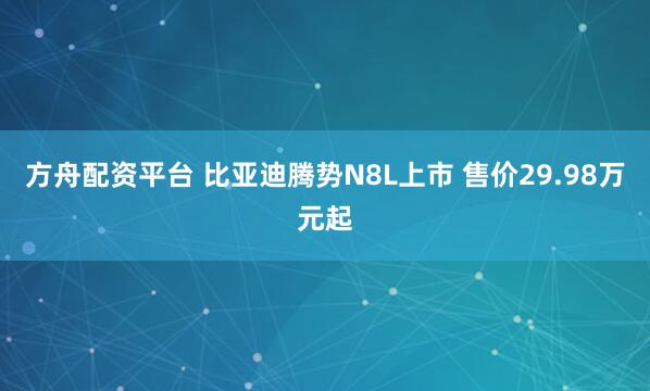 方舟配资平台 比亚迪腾势N8L上市 售价29.98万元起