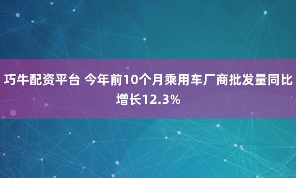 巧牛配资平台 今年前10个月乘用车厂商批发量同比增长12.3%
