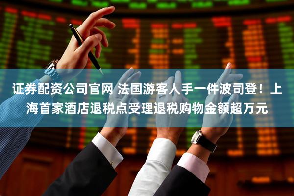 证券配资公司官网 法国游客人手一件波司登！上海首家酒店退税点受理退税购物金额超万元