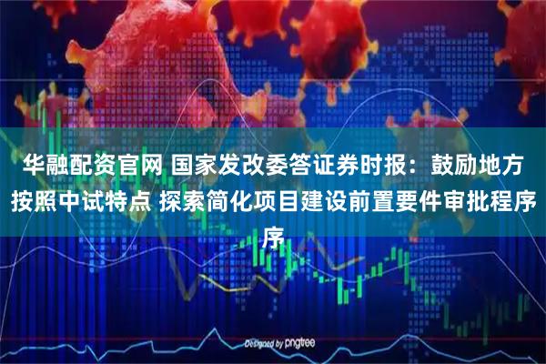 华融配资官网 国家发改委答证券时报：鼓励地方按照中试特点 探索简化项目建设前置要件审批程序