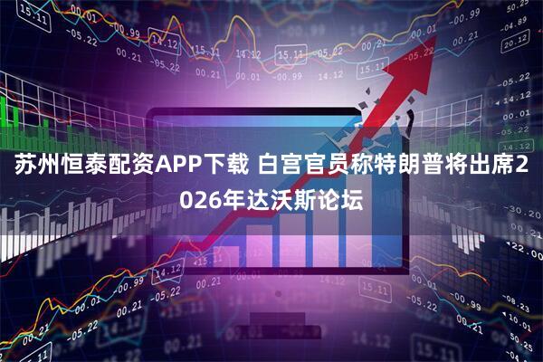 苏州恒泰配资APP下载 白宫官员称特朗普将出席2026年达沃斯论坛