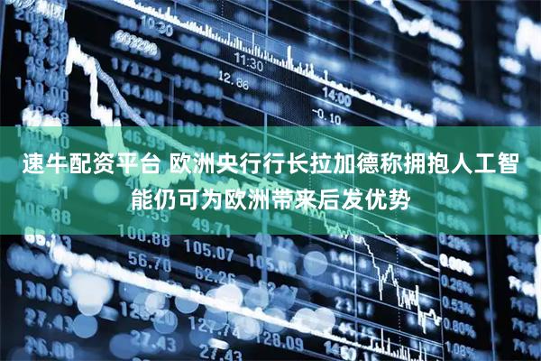 速牛配资平台 欧洲央行行长拉加德称拥抱人工智能仍可为欧洲带来后发优势