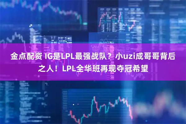 金点配资 IG是LPL最强战队？小uzi成哥哥背后之人！LPL全华班再现夺冠希望