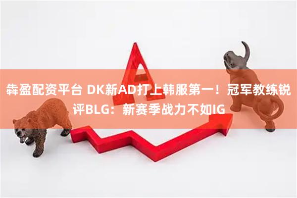 犇盈配资平台 DK新AD打上韩服第一！冠军教练锐评BLG：新赛季战力不如IG