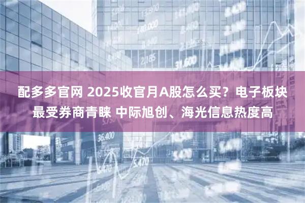配多多官网 2025收官月A股怎么买?电子板块最受券商青睐 中际旭创、海光信息热度高