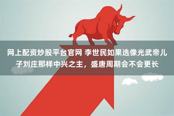 网上配资炒股平台官网 李世民如果选像光武帝儿子刘庄那样中兴之主，盛唐周期会不会更长