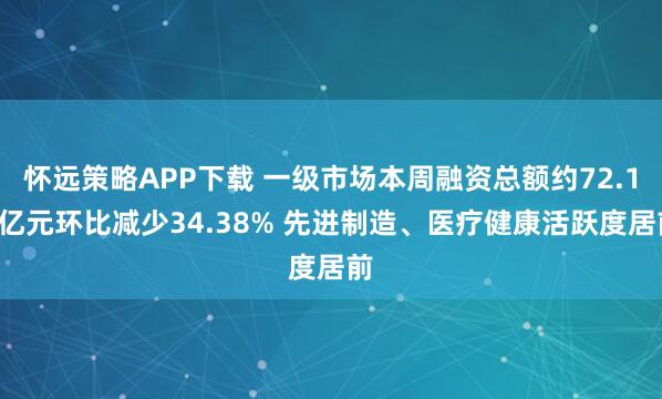 怀远策略APP下载 一级市场本周融资总额约72.12亿元环比减少34.38% 先进制造、医疗健康活跃度居前