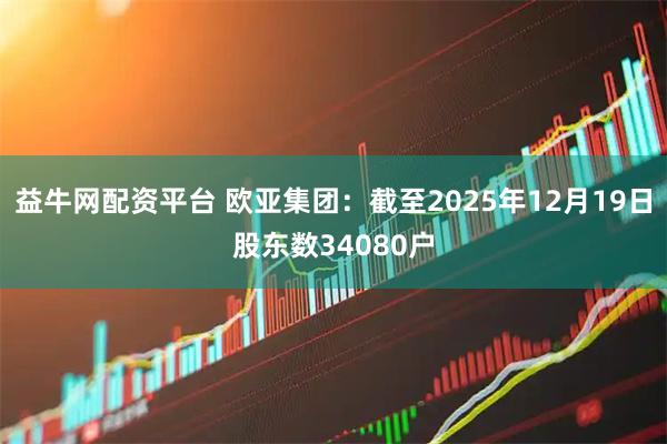 益牛网配资平台 欧亚集团：截至2025年12月19日股东数34080户