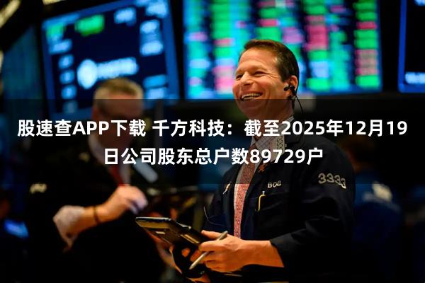 股速查APP下载 千方科技：截至2025年12月19日公司股东总户数89729户