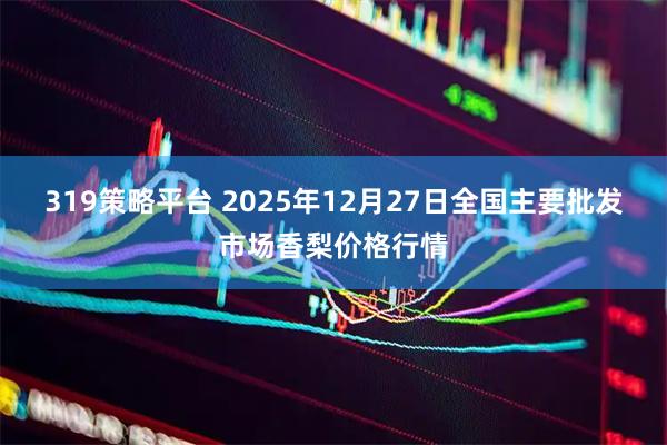 319策略平台 2025年12月27日全国主要批发市场香梨价格行情