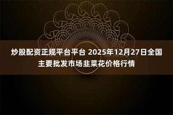 炒股配资正规平台平台 2025年12月27日全国主要批发市场韭菜花价格行情
