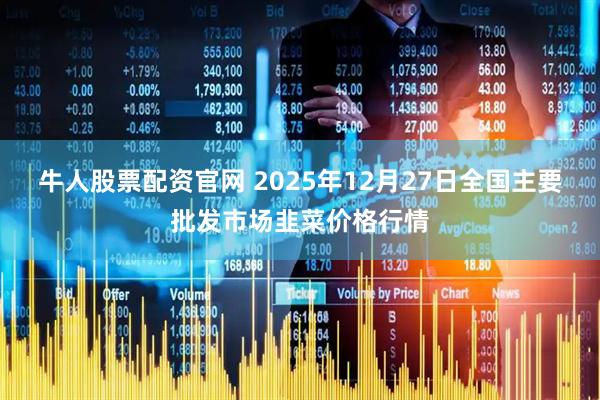 牛人股票配资官网 2025年12月27日全国主要批发市场韭菜价格行情