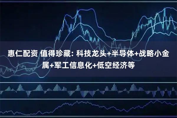 惠仁配资 值得珍藏: 科技龙头+半导体+战略小金属+军工信息化+低空经济等