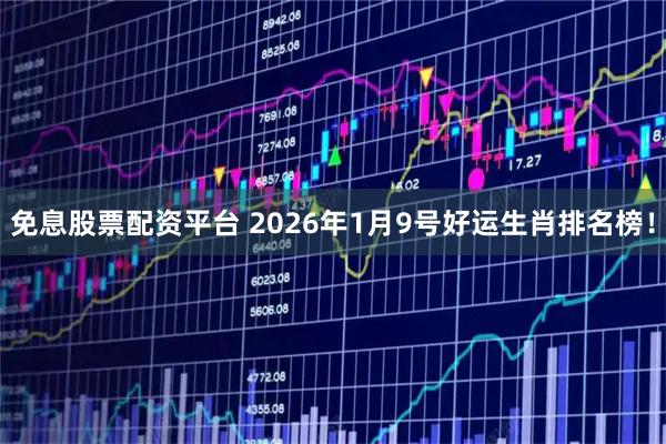 免息股票配资平台 2026年1月9号好运生肖排名榜！