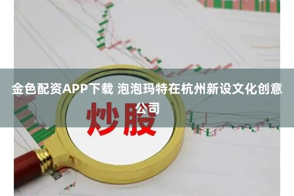 金色配资APP下载 泡泡玛特在杭州新设文化创意公司