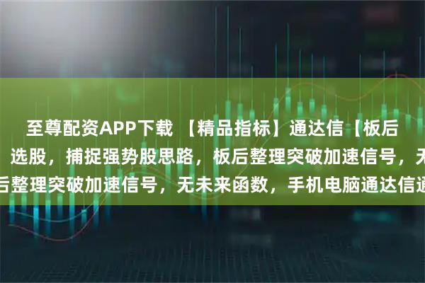 至尊配资APP下载 【精品指标】通达信【板后突破加速】指标，副图、选股，捕捉强势股思路，板后整理突破加速信号，无未来函数，手机电脑通达信通用
