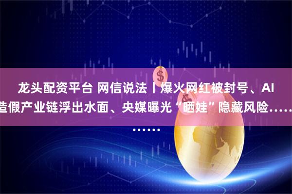 龙头配资平台 网信说法丨爆火网红被封号、AI造假产业链浮出水面、央媒曝光“晒娃”隐藏风险……