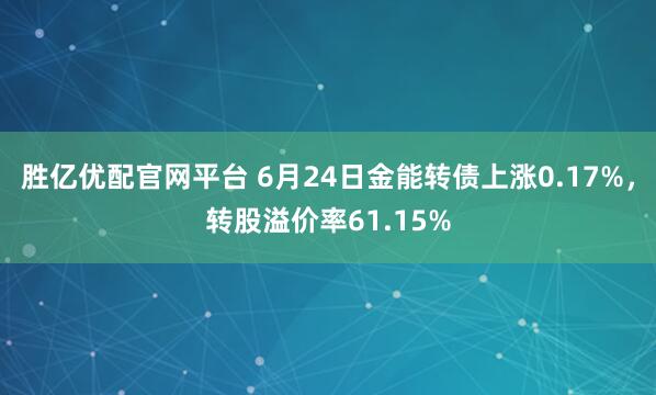 胜亿优配官网平台 6月24日金能转债上涨0.17%，转股溢价率61.15%