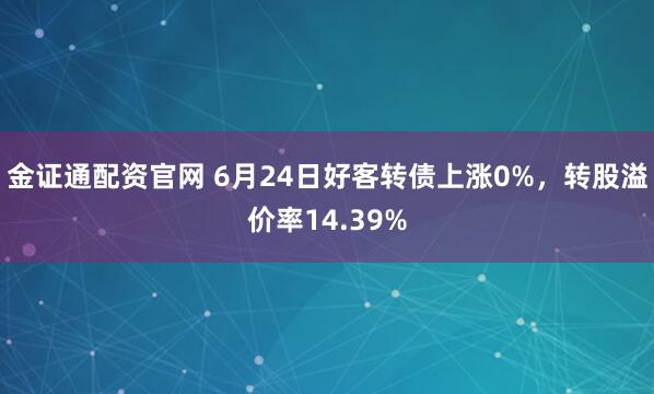 金证通配资官网 6月24日好客转债上涨0%，转股溢价率14.39%
