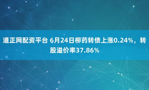 道正网配资平台 6月24日柳药转债上涨0.24%，转股溢价率37.86%