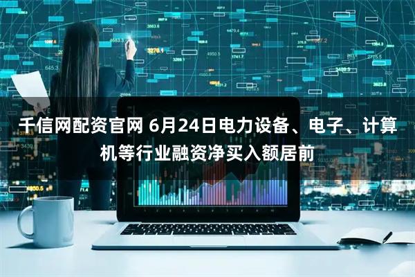 千信网配资官网 6月24日电力设备、电子、计算机等行业融资净买入额居前