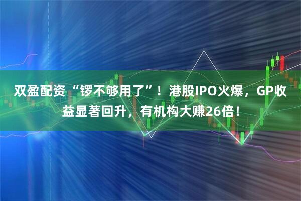 双盈配资 “锣不够用了”！港股IPO火爆，GP收益显著回升，有机构大赚26倍！