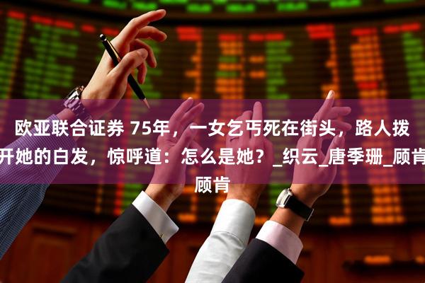 欧亚联合证券 75年，一女乞丐死在街头，路人拨开她的白发，惊呼道：怎么是她？_织云_唐季珊_顾肯