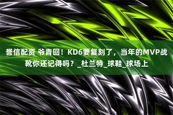 誉信配资 爷青回！KD6要复刻了，当年的MVP战靴你还记得吗？_杜兰特_球鞋_球场上