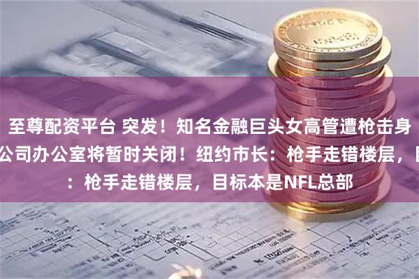 至尊配资平台 突发！知名金融巨头女高管遭枪击身亡，年仅43岁，公司办公室将暂时关闭！纽约市长：枪手走错楼层，目标本是NFL总部
