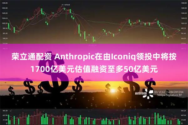 荣立通配资 Anthropic在由Iconiq领投中将按1700亿美元估值融资至多50亿美元