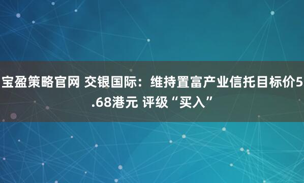 宝盈策略官网 交银国际：维持置富产业信托目标价5.68港元 评级“买入”
