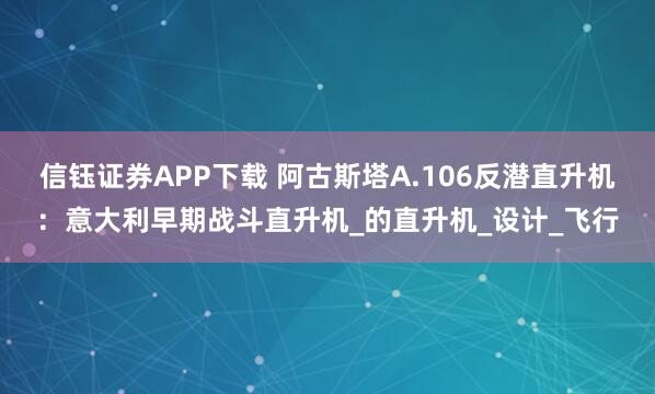 信钰证券APP下载 阿古斯塔A.106反潜直升机：意大利早期战斗直升机_的直升机_设计_飞行