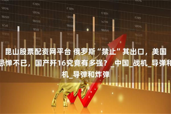 昆山股票配资网平台 俄罗斯“禁止”其出口,美国对其忌惮不已,国产歼16究竟有多强?_中国_战机_导弹和炸弹