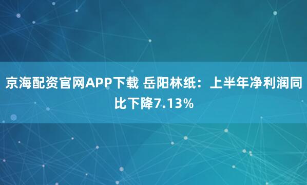 京海配资官网APP下载 岳阳林纸：上半年净利润同比下降7.13%