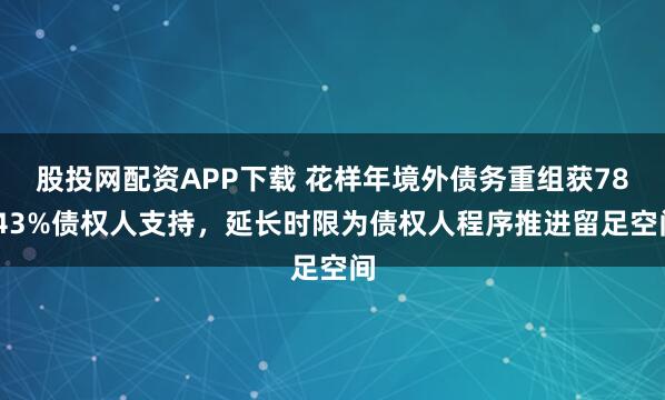 股投网配资APP下载 花样年境外债务重组获78.43%债权人支持,延长时限为债权人程序推进留足空间