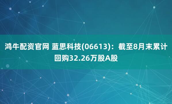 鸿牛配资官网 蓝思科技(06613)：截至8月末累计回购32.26万股A股