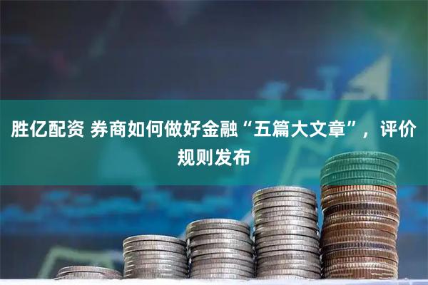 胜亿配资 券商如何做好金融“五篇大文章”，评价规则发布