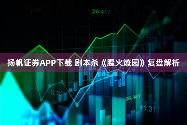 扬帆证券APP下载 剧本杀《腥火燎园》复盘解析