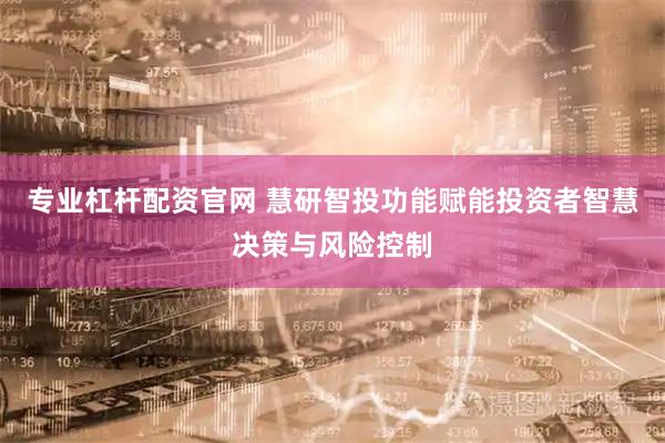 专业杠杆配资官网 慧研智投功能赋能投资者智慧决策与风险控制