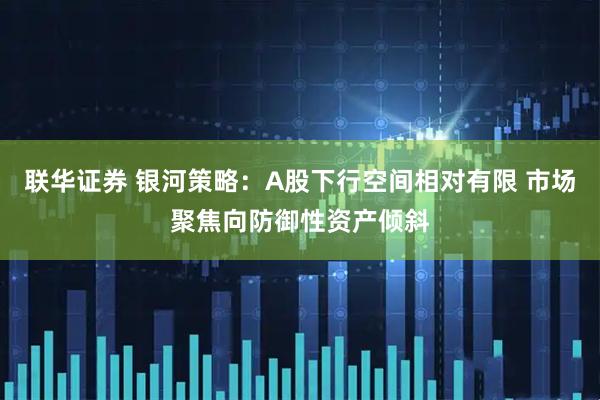 联华证券 银河策略:A股下行空间相对有限 市场聚焦向防御性资产倾斜