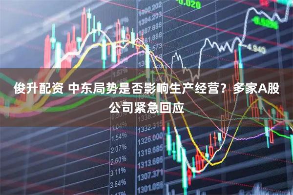 俊升配资 中东局势是否影响生产经营？多家A股公司紧急回应