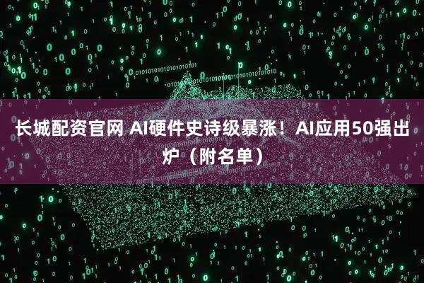 长城配资官网 AI硬件史诗级暴涨！AI应用50强出炉（附名单）